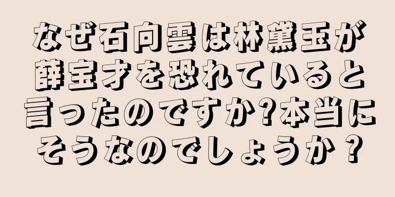 なぜ石向雲は林黛玉が薛宝才を恐れていると言ったのですか?本当にそうなのでしょうか？