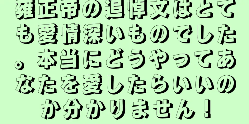 雍正帝の追悼文はとても愛情深いものでした。本当にどうやってあなたを愛したらいいのか分かりません！