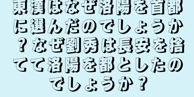 東漢はなぜ洛陽を首都に選んだのでしょうか？なぜ劉秀は長安を捨てて洛陽を都としたのでしょうか？