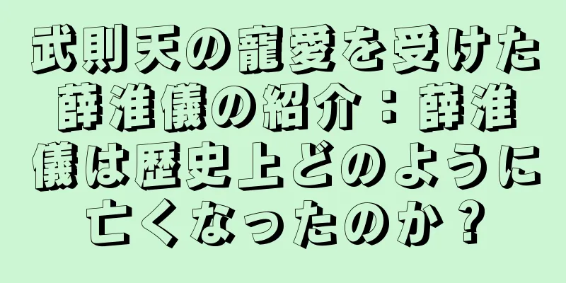 武則天の寵愛を受けた薛淮儀の紹介：薛淮儀は歴史上どのように亡くなったのか？
