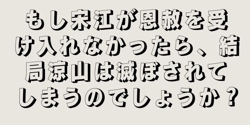 もし宋江が恩赦を受け入れなかったら、結局涼山は滅ぼされてしまうのでしょうか？