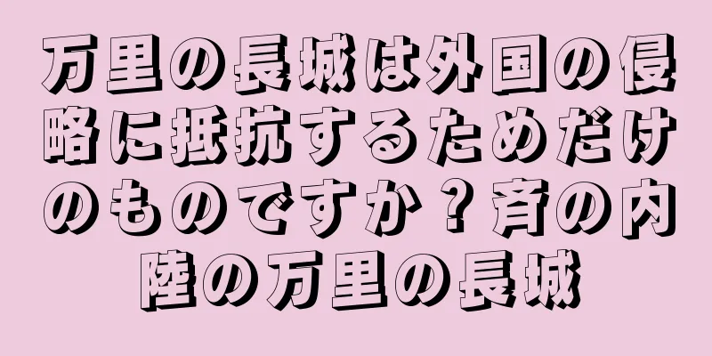 万里の長城は外国の侵略に抵抗するためだけのものですか？斉の内陸の万里の長城