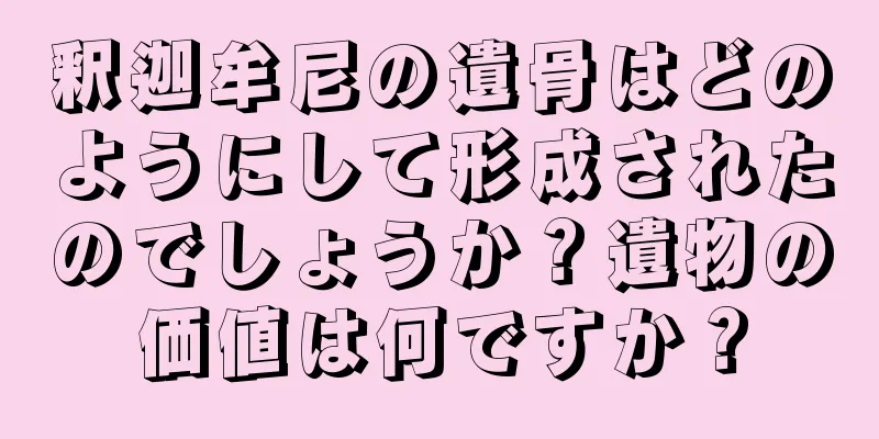 釈迦牟尼の遺骨はどのようにして形成されたのでしょうか？遺物の価値は何ですか？