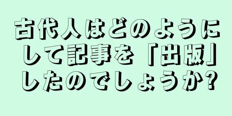 古代人はどのようにして記事を「出版」したのでしょうか?