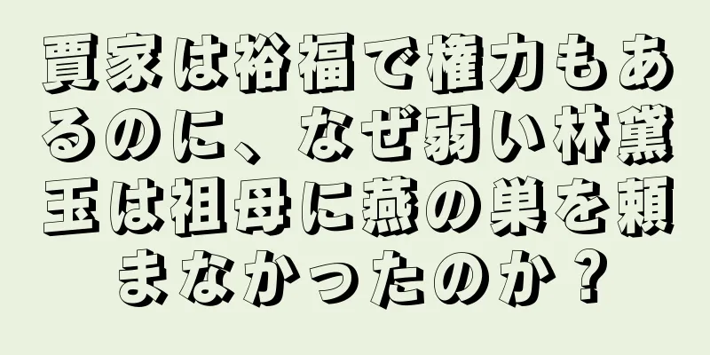 賈家は裕福で権力もあるのに、なぜ弱い林黛玉は祖母に燕の巣を頼まなかったのか？