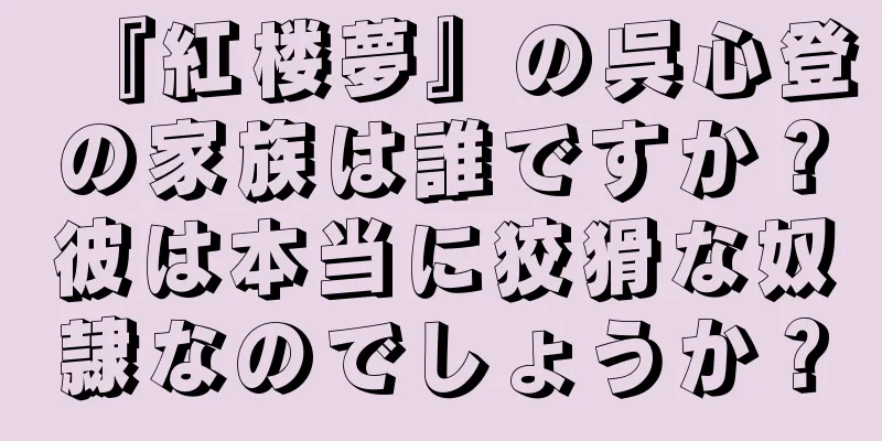 『紅楼夢』の呉心登の家族は誰ですか？彼は本当に狡猾な奴隷なのでしょうか？