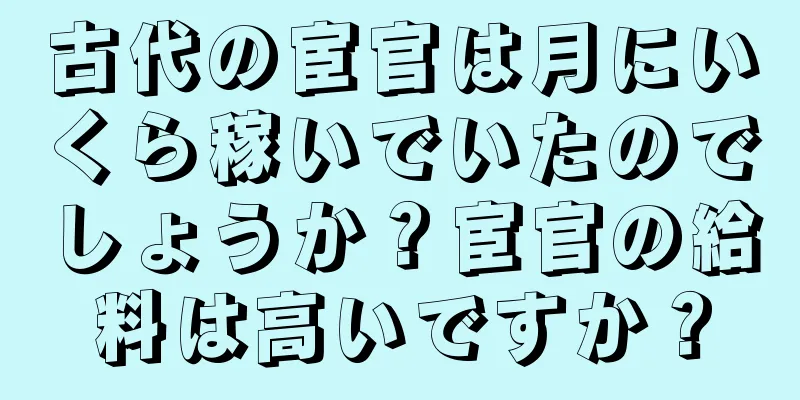 古代の宦官は月にいくら稼いでいたのでしょうか？宦官の給料は高いですか？