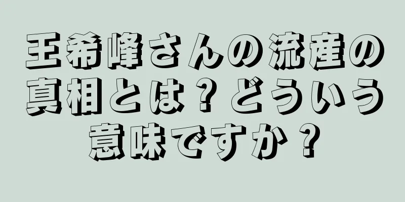 王希峰さんの流産の真相とは？どういう意味ですか？