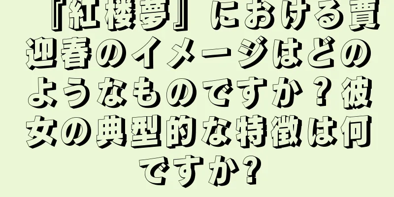 『紅楼夢』における賈迎春のイメージはどのようなものですか？彼女の典型的な特徴は何ですか?