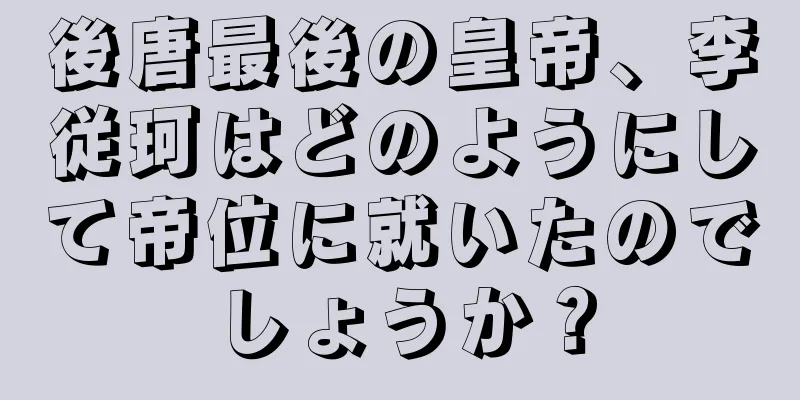 後唐最後の皇帝、李従珂はどのようにして帝位に就いたのでしょうか？