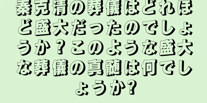 秦克清の葬儀はどれほど盛大だったのでしょうか？このような盛大な葬儀の真髄は何でしょうか?