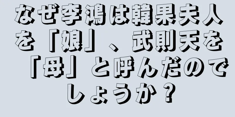 なぜ李鴻は韓果夫人を「娘」、武則天を「母」と呼んだのでしょうか？