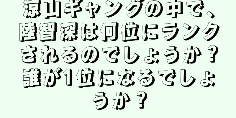 涼山ギャングの中で、陸智深は何位にランクされるのでしょうか？誰が1位になるでしょうか？