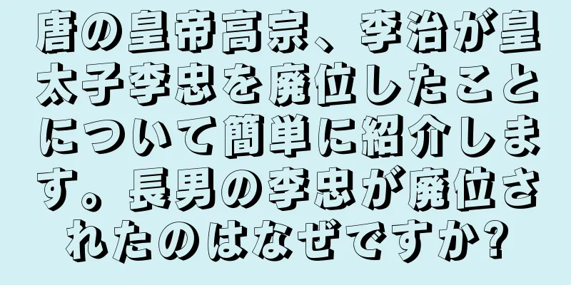 唐の皇帝高宗、李治が皇太子李忠を廃位したことについて簡単に紹介します。長男の李忠が廃位されたのはなぜですか?