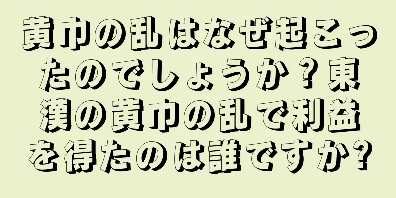黄巾の乱はなぜ起こったのでしょうか？東漢の黄巾の乱で利益を得たのは誰ですか?