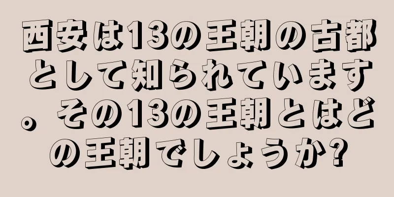 西安は13の王朝の古都として知られています。その13の王朝とはどの王朝でしょうか?