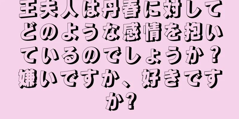 王夫人は丹春に対してどのような感情を抱いているのでしょうか？嫌いですか、好きですか?