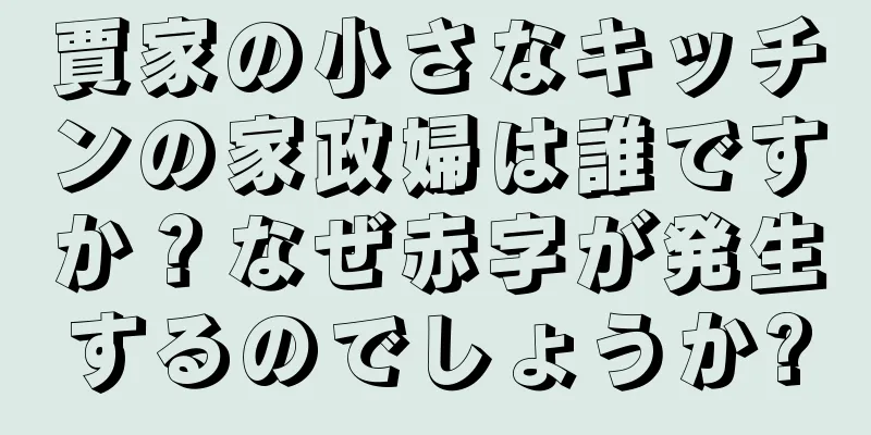 賈家の小さなキッチンの家政婦は誰ですか？なぜ赤字が発生するのでしょうか?