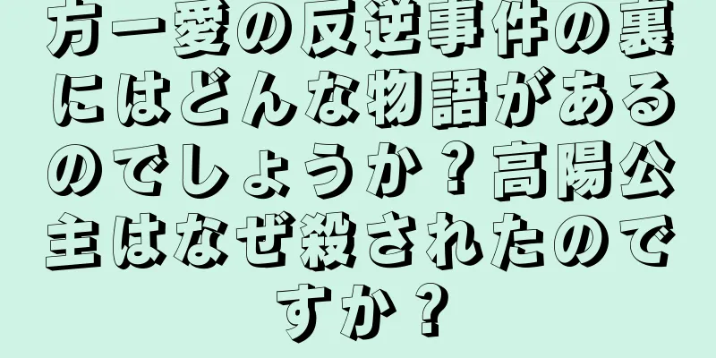 方一愛の反逆事件の裏にはどんな物語があるのでしょうか？高陽公主はなぜ殺されたのですか？