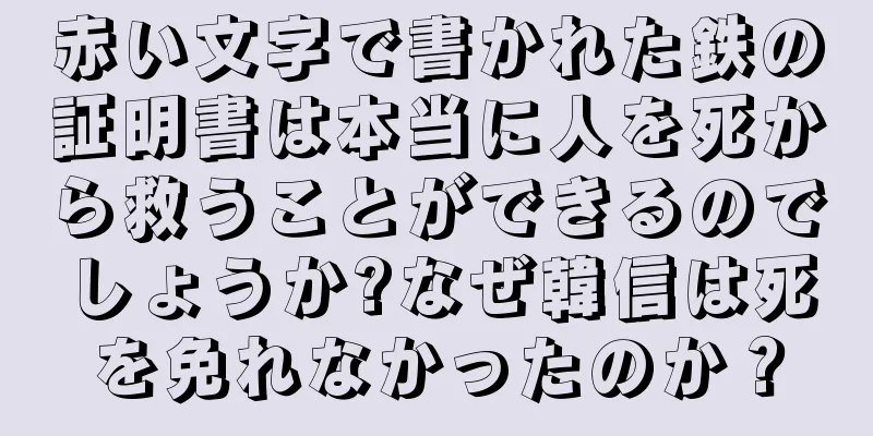 赤い文字で書かれた鉄の証明書は本当に人を死から救うことができるのでしょうか?なぜ韓信は死を免れなかったのか？