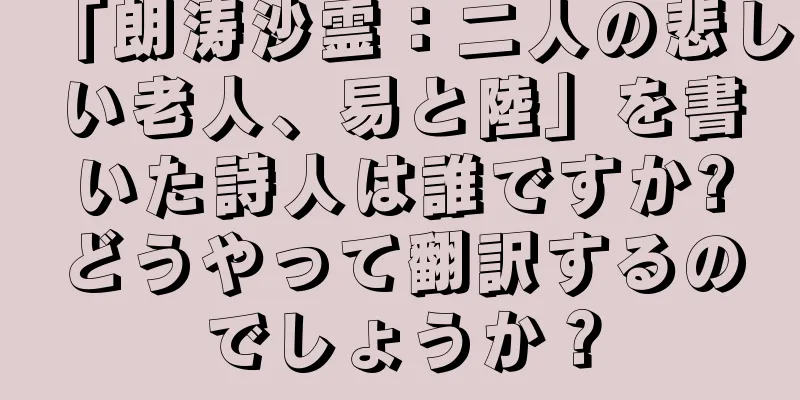 「朗涛沙霊：二人の悲しい老人、易と陸」を書いた詩人は誰ですか?どうやって翻訳するのでしょうか？