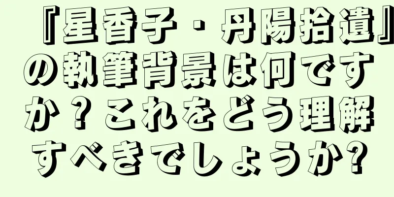 『星香子・丹陽拾遺』の執筆背景は何ですか？これをどう理解すべきでしょうか?