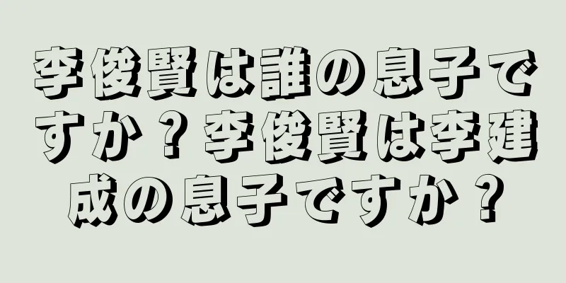 李俊賢は誰の息子ですか？李俊賢は李建成の息子ですか？