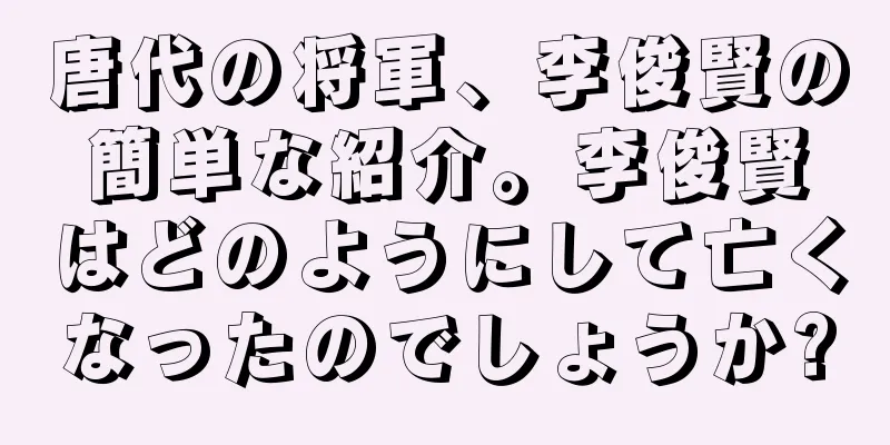唐代の将軍、李俊賢の簡単な紹介。李俊賢はどのようにして亡くなったのでしょうか?