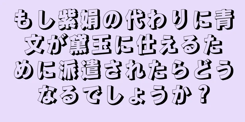 もし紫娟の代わりに青文が黛玉に仕えるために派遣されたらどうなるでしょうか？