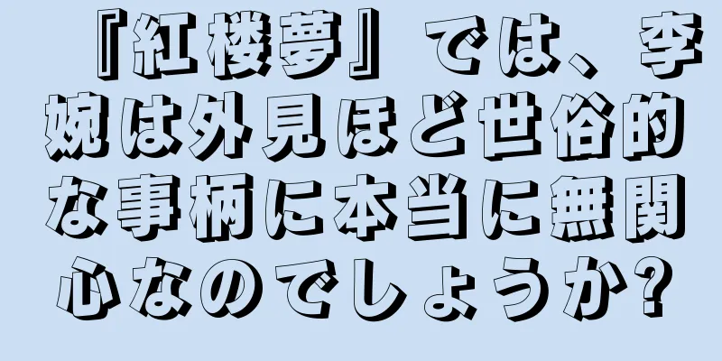 『紅楼夢』では、李婉は外見ほど世俗的な事柄に本当に無関心なのでしょうか?