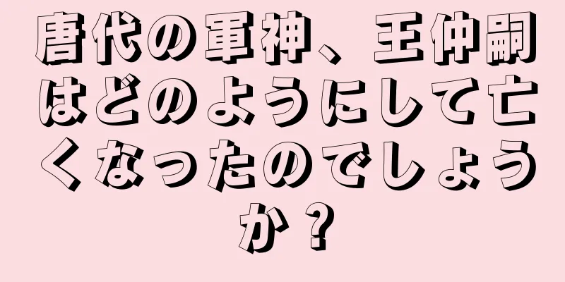 唐代の軍神、王仲嗣はどのようにして亡くなったのでしょうか？