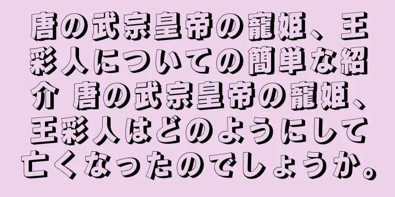 唐の武宗皇帝の寵姫、王彩人についての簡単な紹介 唐の武宗皇帝の寵姫、王彩人はどのようにして亡くなったのでしょうか。