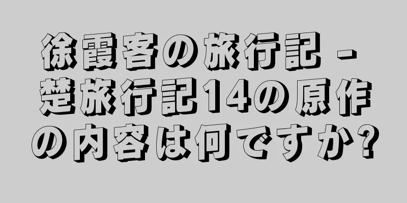 徐霞客の旅行記 - 楚旅行記14の原作の内容は何ですか?