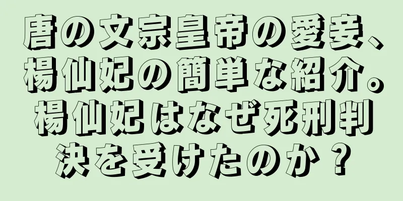 唐の文宗皇帝の愛妾、楊仙妃の簡単な紹介。楊仙妃はなぜ死刑判決を受けたのか？