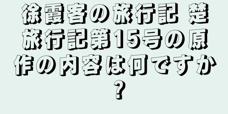 徐霞客の旅行記 楚旅行記第15号の原作の内容は何ですか？