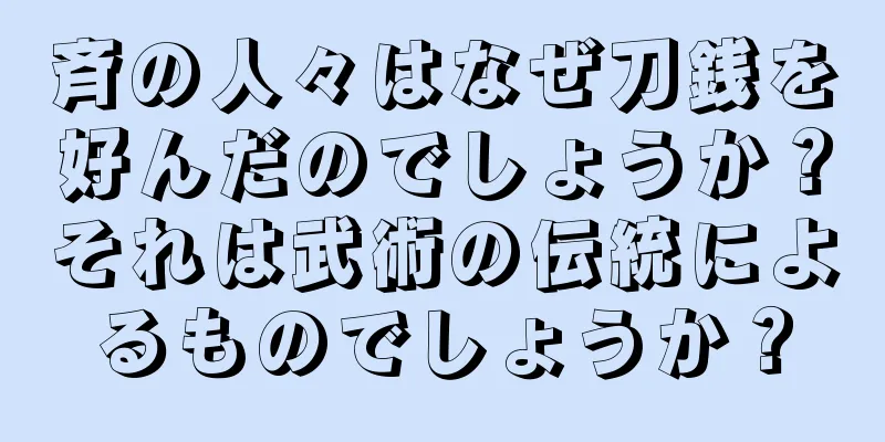 斉の人々はなぜ刀銭を好んだのでしょうか？それは武術の伝統によるものでしょうか？