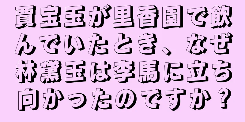 賈宝玉が里香園で飲んでいたとき、なぜ林黛玉は李馬に立ち向かったのですか？