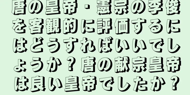 唐の皇帝・憲宗の李俊を客観的に評価するにはどうすればいいでしょうか？唐の献宗皇帝は良い皇帝でしたか？