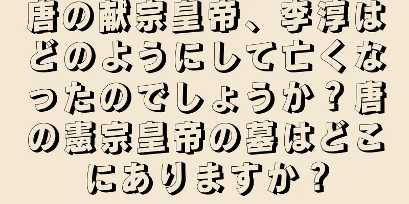 唐の献宗皇帝、李淳はどのようにして亡くなったのでしょうか？唐の憲宗皇帝の墓はどこにありますか？