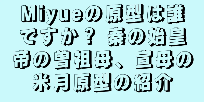 Miyueの原型は誰ですか？ 秦の始皇帝の曽祖母、宣母の米月原型の紹介