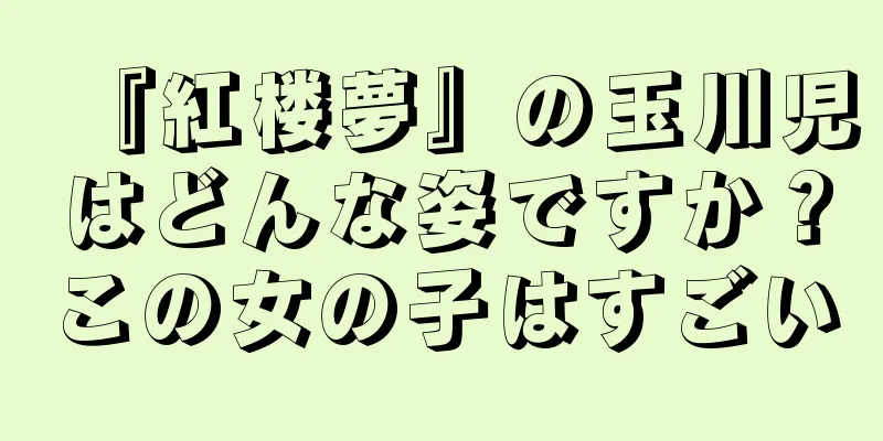 『紅楼夢』の玉川児はどんな姿ですか？この女の子はすごい