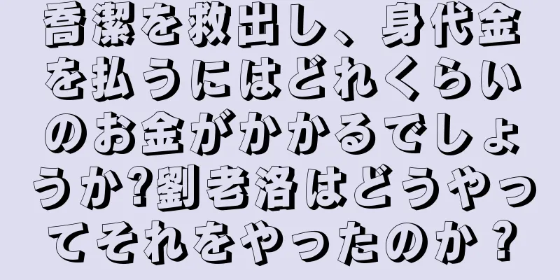 喬潔を救出し、身代金を払うにはどれくらいのお金がかかるでしょうか?劉老洛はどうやってそれをやったのか？