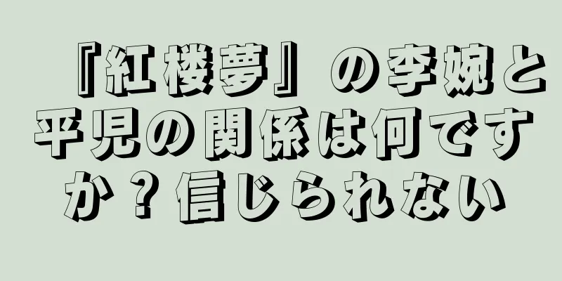 『紅楼夢』の李婉と平児の関係は何ですか？信じられない