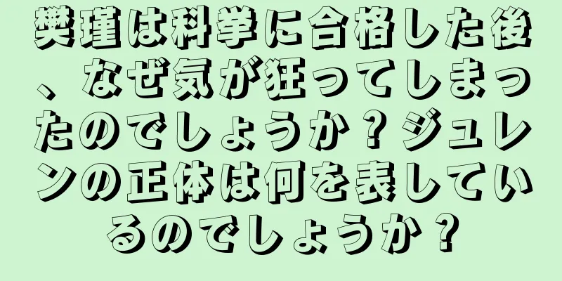 樊瑾は科挙に合格した後、なぜ気が狂ってしまったのでしょうか？ジュレンの正体は何を表しているのでしょうか？
