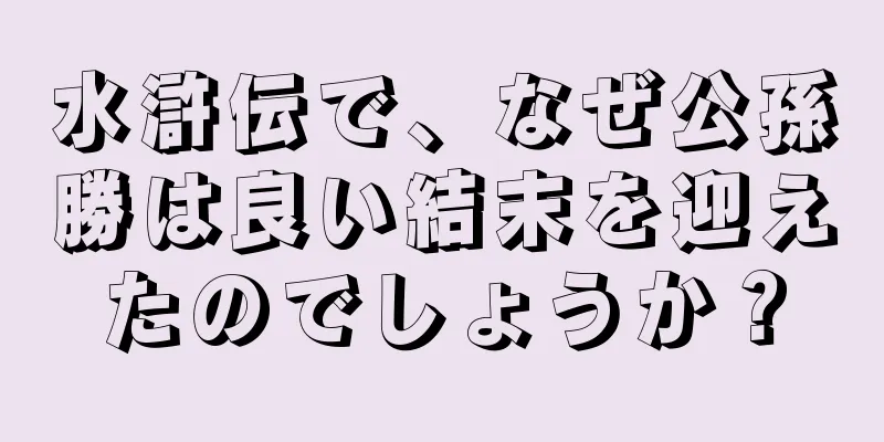 水滸伝で、なぜ公孫勝は良い結末を迎えたのでしょうか？