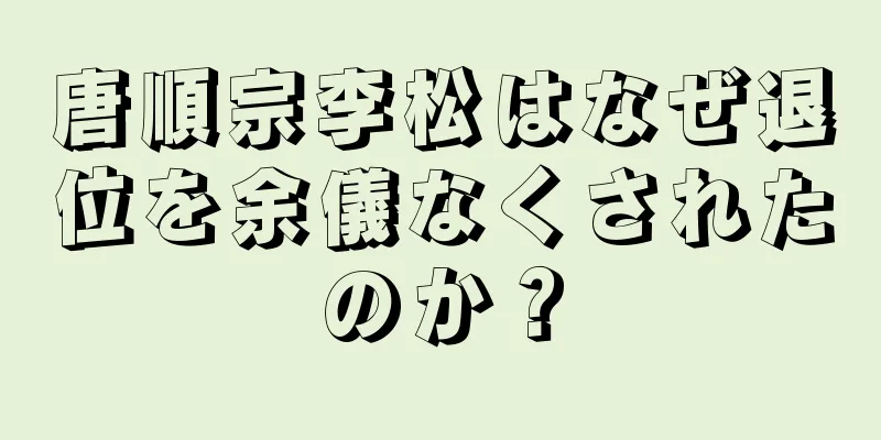 唐順宗李松はなぜ退位を余儀なくされたのか？