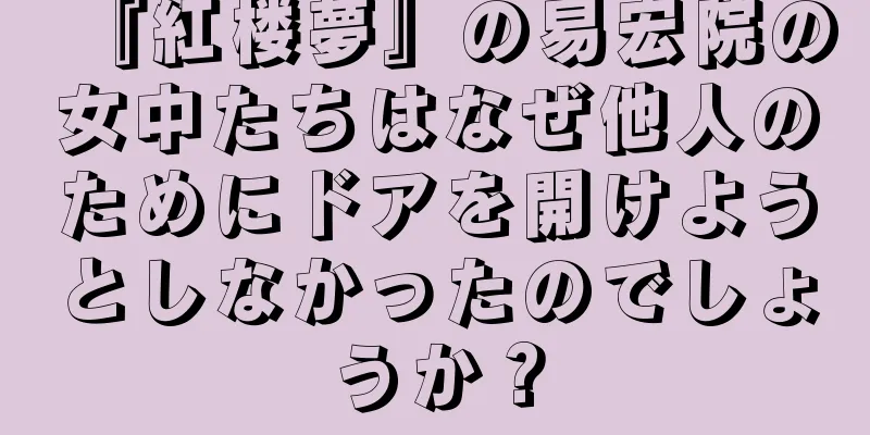 『紅楼夢』の易宏院の女中たちはなぜ他人のためにドアを開けようとしなかったのでしょうか？