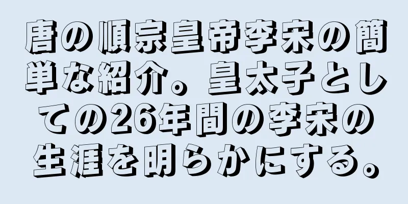 唐の順宗皇帝李宋の簡単な紹介。皇太子としての26年間の李宋の生涯を明らかにする。