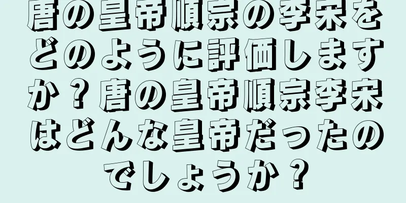 唐の皇帝順宗の李宋をどのように評価しますか？唐の皇帝順宗李宋はどんな皇帝だったのでしょうか？