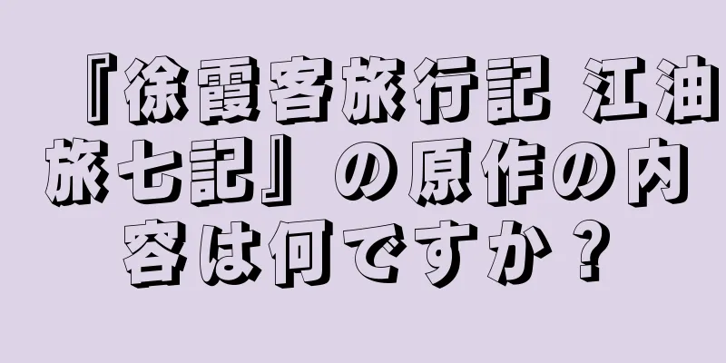 『徐霞客旅行記 江油旅七記』の原作の内容は何ですか？